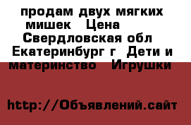 продам двух мягких мишек › Цена ­ 400 - Свердловская обл., Екатеринбург г. Дети и материнство » Игрушки   